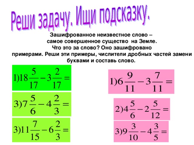 Зашифрованное неизвестное слово – самое совершенное существо на Земле.  Что это за слово? Оно зашифровано примерами. Реши эти примеры, числители дробных частей замени буквами и составь слово.