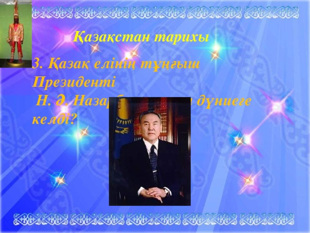 Қазақстан тарихы 3. Қазақ елінің тұңғыш Президенті  Н. Ә. Назарбаев қашан дүниеге келді?