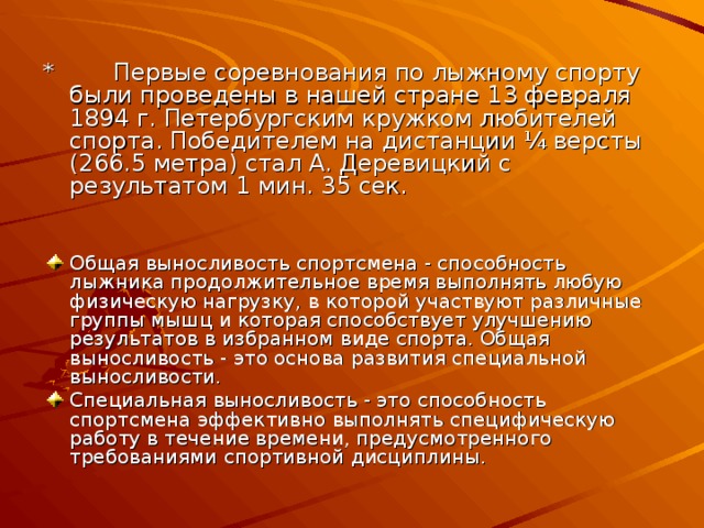 *   Первые соревнования по лыжному спорту были проведены в нашей стране 13 февраля 1894 г. Петербургским кружком любителей спорта. Победителем на дистанции ¼ версты (266.5 метра) стал А. Деревицкий с результатом 1 мин. 35 сек.