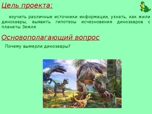 Цель проекта: изучить различные источники информации, узнать, как жили динозавры, выявить гипотезы исчезновения динозавров с планеты Земля Основополагающий вопрос Почему вымерли динозавры?