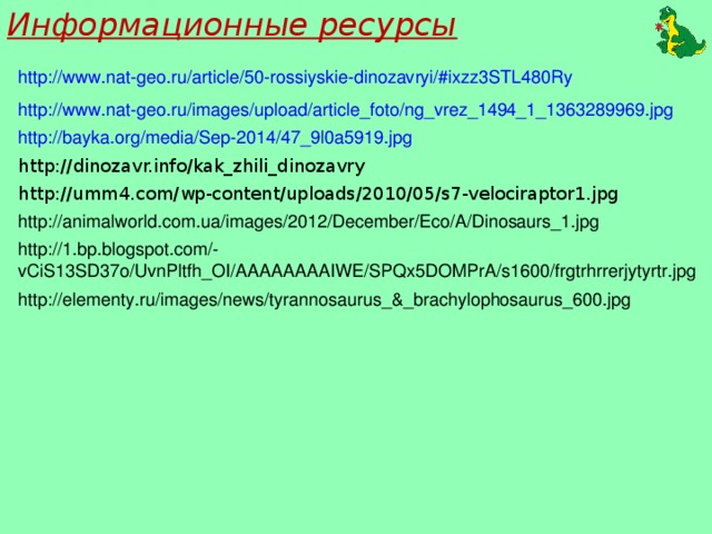 Информационные ресурсы http://www.nat-geo.ru/article/50-rossiyskie-dinozavryi/#ixzz3STL480Ry http://www.nat-geo.ru/images/upload/article_foto/ng_vrez_1494_1_1363289969.jpg http://bayka.org/media/Sep-2014/47_9l0a5919.jpg http://dinozavr.info/kak_zhili_dinozavry http://umm4.com/wp-content/uploads/2010/05/s7-velociraptor1.jpg http://animalworld.com.ua/images/2012/December/Eco/A/Dinosaurs_1.jpg http://1.bp.blogspot.com/-vCiS13SD37o/UvnPltfh_OI/AAAAAAAAIWE/SPQx5DOMPrA/s1600/frgtrhrrerjytyrtr.jpg http://elementy.ru/images/news/tyrannosaurus_&_brachylophosaurus_600.jpg