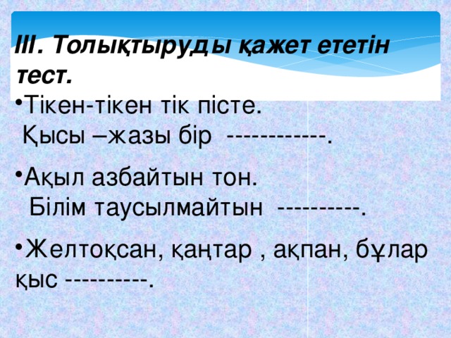 ІІІ. Толықтыруды қажет ететін тест. Тікен-тікен тік пісте.  Қысы –жазы бір ------------. Ақыл азбайтын тон.  Білім таусылмайтын ----------.