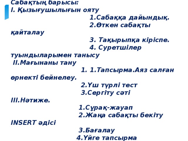 Сабақтың барысы: І. Қызығушылығын ояту  1.Сабаққа дайындық.  2.Өткен сабақты қайталау  3. Тақырыпқа кіріспе.  4. Суретшілер туындыларымен танысу  ІІ.Мағынаны тану  1. 1.Тапсырма.Аяз салған өрнекті бейнелеу.  2.Үш түрлі тест  3.Сергіту сәті ІІІ.Нәтиже.  1.Сұрақ-жауап  2.Жаңа сабақты бекіту INSERT әдісі  3.Бағалау  4.Үйге тапсырма