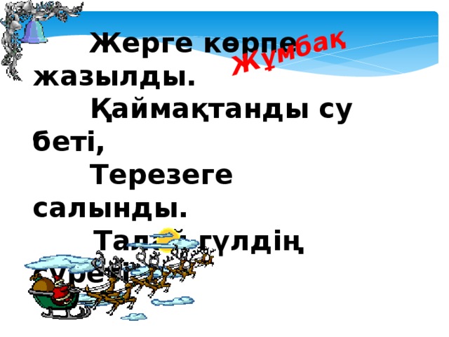 Жұмбақ  Жерге көрпе жазылды.       Қаймақтанды су беті,        Терезеге салынды.         Талай гүлдің суреті.        