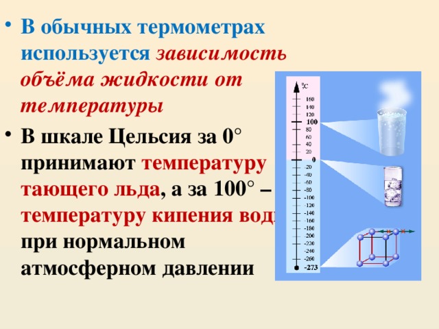 В обычных термометрах используется зависимость объёма жидкости от температуры В шкале Цельсия за 0 ° принимают температуру тающего льда , а за 100 ° – температуру кипения воды при нормальном атмосферном давлении