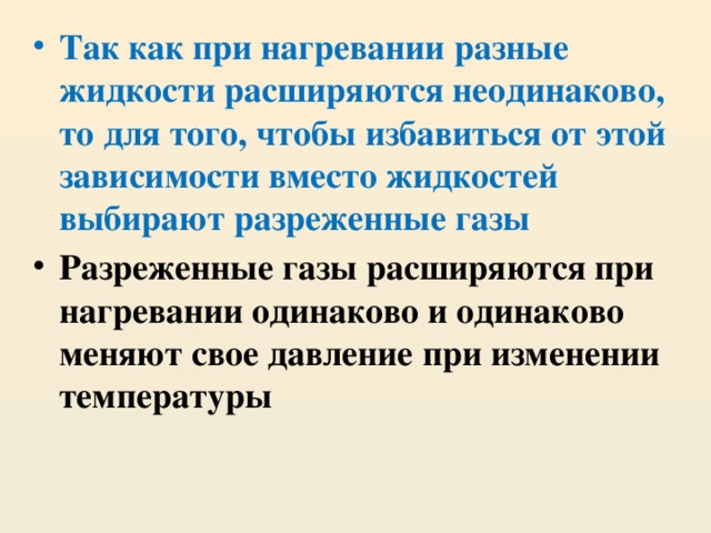 Так как при нагревании разные жидкости расширяются неодинаково, то для того, чтобы избавиться от этой зависимости вместо жидкостей выбирают разреженные газы Разреженные газы расширяются при нагревании одинаково и одинаково меняют свое давление при изменении температуры