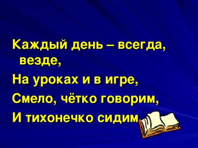 Каждый день – всегда, везде, На уроках и в игре, Смело, чётко говорим, И тихонечко сидим.