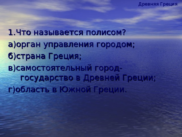 Древняя Греция 1.Что называется полисом? а)орган управления городом; б)страна Греция; в)самостоятельный город-государство в Древней Греции; г)область в Южной Греции.