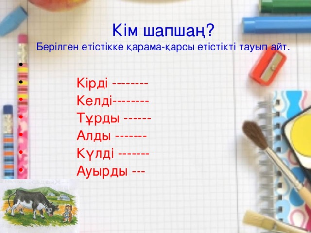 Кім шапшаң?  Берілген етістікке қарама-қарсы етістікті тауып айт.