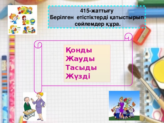 415-жаттығу Берілген етістіктерді қатыстырып  сөйлемдер құра. Қонды Жауды Тасыды Жүзді