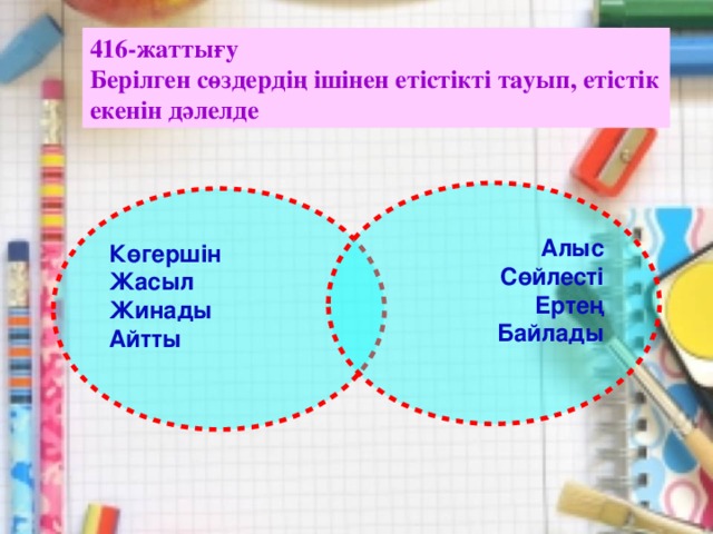 416-жаттығу  Берілген сөздердің ішінен етістікті тауып, етістік екенін дәлелде Алыс Сөйлесті Ертең Байлады Көгершін Жасыл Жинады Айтты