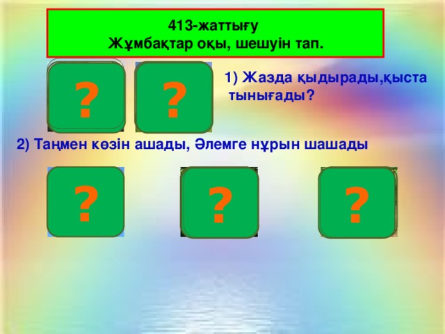 413-жаттығу Жұмбақтар оқы, шешуін тап. Ю А ? ? 1) Жазда қыдырады,қыста  тынығады?  2) Таңмен көзін ашады, Әлемге нұрын шашады Ү К ? Н ? ?