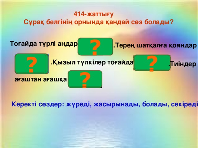 414-жаттығу Сұрақ белгінің орнында қандай сөз болады? ? Тоғайда түрлі аңдар .Терең шатқалға қояндар Болады жасырынады ? ? Жүреді .Қызыл түлкілер тоғайда .Тиіндер ? ағаштан ағашқа секіреді Керекті сөздер: жүреді, жасырынады, болады, секіреді