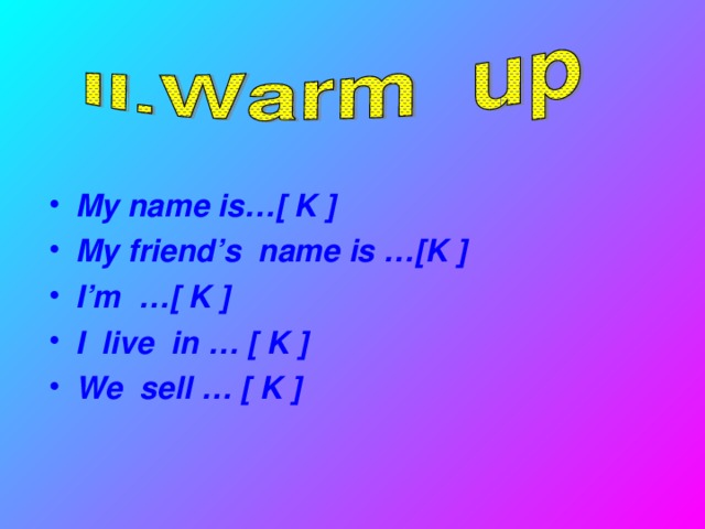 My name is…[ K ] My friend’s name is …[K ] I’m …[ K ] I live in … [ K ] We sell … [ K ]