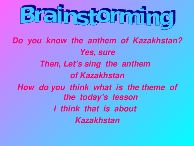 Do you know the anthem of Kazakhstan? Yes, sure Then, Let’s sing the anthem of Kazakhstan How do you think what is the theme of the today’s lesson I think that is about Kazakhstan