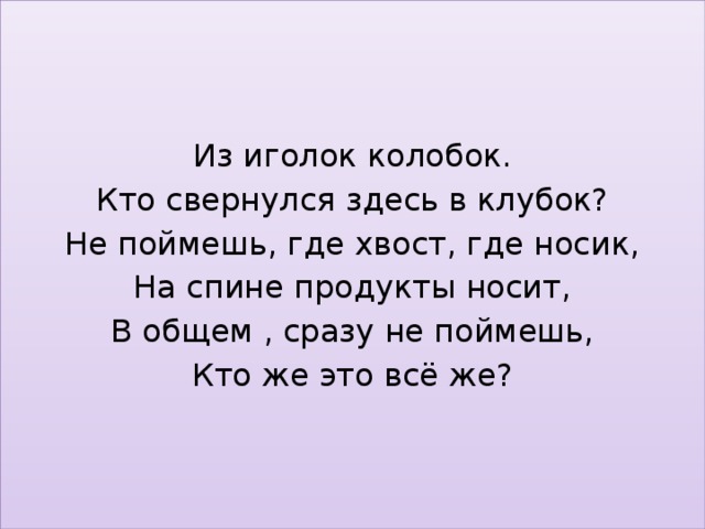 Из иголок колобок. Кто свернулся здесь в клубок? Не поймешь, где хвост, где носик, На спине продукты носит, В общем , сразу не поймешь, Кто же это всё же?