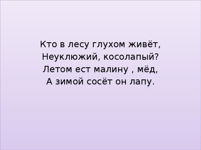 Кто в лесу глухом живёт, Неуклюжий, косолапый? Летом ест малину , мёд, А зимой сосёт он лапу.