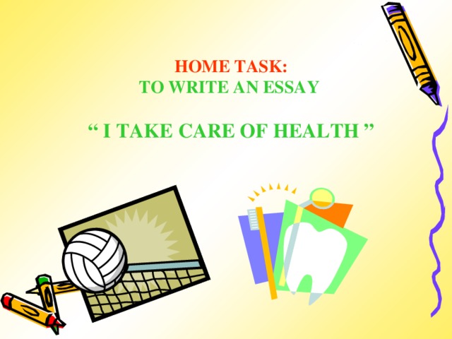 HOME TASK: TO WRITE AN ESSAY  “ I TAKE CARE OF HEALTH ”