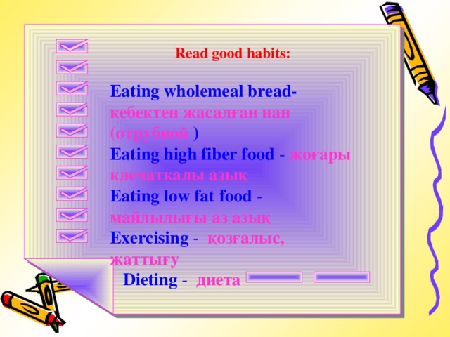 Read good habits:  Eating wholemeal bread-  кебектен жасалған нан (отрубной ) Eating high fiber food  -  жоғары клечаткалы азық Eating low fat food  - майлылығы аз азық Exercising  - қозғалыс, жаттығу  Dieting  - диета