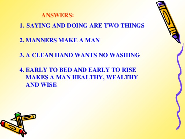 ANSWERS: SAYING AND DOING ARE TWO THINGS  2. MANNERS MAKE A MAN  3. A CLEAN HAND WANTS NO WASHING  4. EARLY TO BED AND EARLY TO RISE  MAKES A MAN HEALTHY, WEALTHY  AND WISE