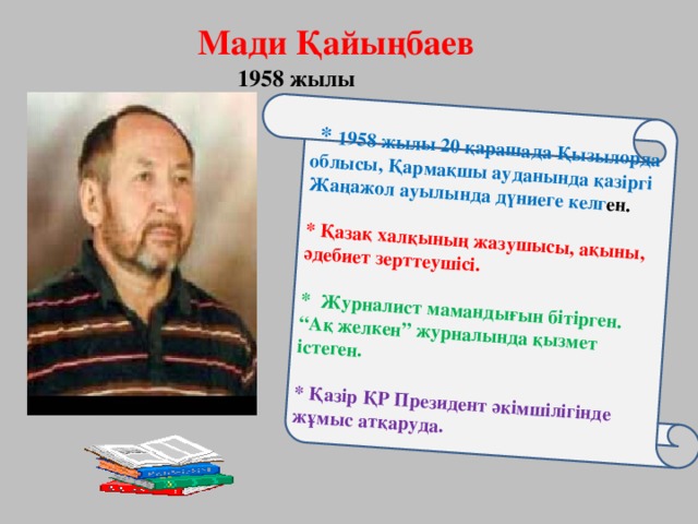 * 1958 жылы 20 қарашада Қызылорда облысы, Қармақшы ауданында қазіргі Жаңажол ауылында дүниеге келг ен.  * Қазақ халқының жазушысы, ақыны, әдебиет зерттеушісі.  * Журналист мамандығын бітірген. “Ақ желкен” журналында қызмет істеген.  * Қазір ҚР Президент әкімшілігінде жұмыс атқаруда.     Мади Қайыңбаев  1958 жылы