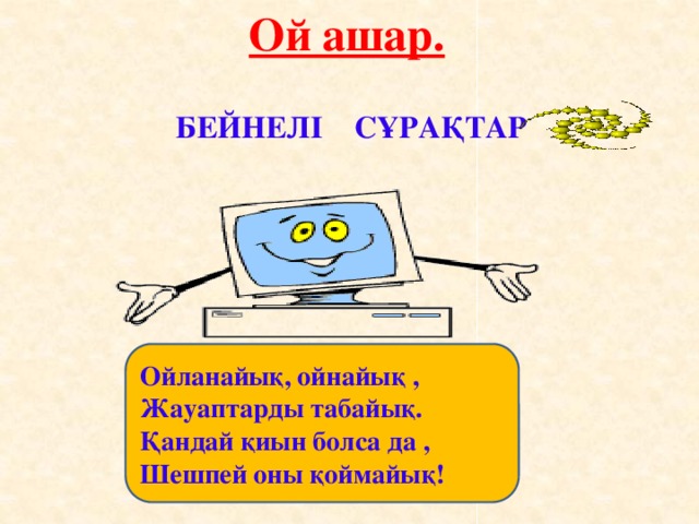 Ой ашар. БЕЙНЕЛІ СҰРАҚТАР Ойланайық, ойнайық , Жауаптарды табайық. Қандай қиын болса да , Шешпей оны қоймайық!