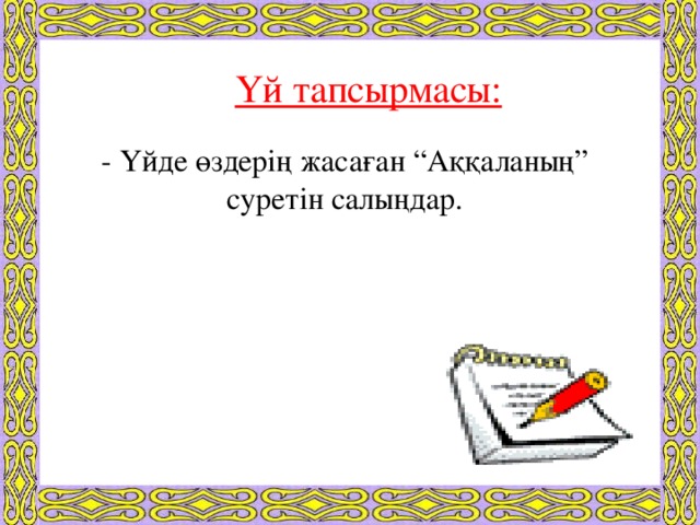 Үй тапсырмасы: - Үйде өздерің жасаған “Аққаланың” суретін салыңдар.