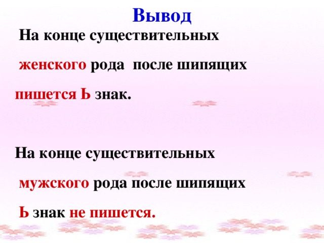 Вывод  На конце существительных  женского  рода после шипящих пишется Ь  знак. На конце существительных  мужского  рода после шипящих  Ь  знак  не пишется.