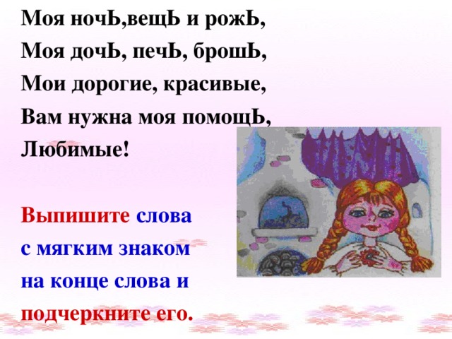 Моя ночЬ,вещЬ и рожЬ, Моя дочЬ, печЬ, брошЬ, Мои дорогие, красивые, Вам нужна моя помощЬ, Любимые!  Выпишите  слова с мягким знаком на конце слова и подчеркните его.