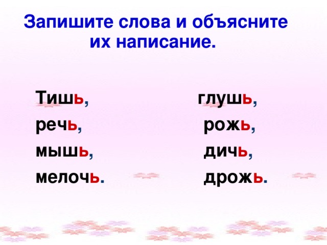 Запишите слова и объясните  их написание.  глуш ь ,  рож ь ,  дич ь ,  дрож ь . Тиш ь , реч ь , мыш ь , мелоч ь .