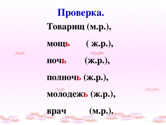 Проверка. Товарищ (м.р.), мощ ь ( ж.р.), ноч ь (ж.р.), полноч ь (ж.р.), молодеж ь (ж.р.), врач (м.р.).