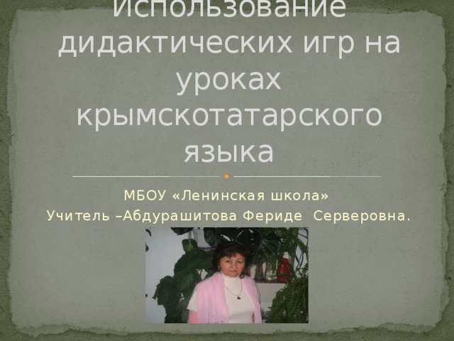 Использование дидактических игр на уроках крымскотатарского языка МБОУ «Ленинская школа» Учитель –Абдурашитова Фериде Серверовна.