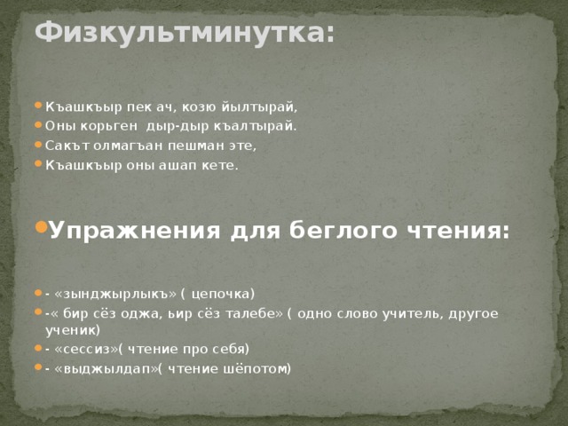 Физкультминутка:   Къашкъыр пек ач, козю йылтырай, Оны корьген дыр-дыр къалтырай. Сакът олмагъан пешман эте, Къашкъыр оны ашап кете.     Упражнения для беглого чтения:  