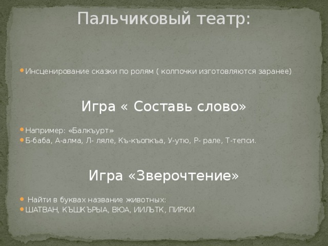 Пальчиковый театр:     Инсценирование сказки по ролям ( колпочки изготовляются заранее) Игра « Составь слово» Например: «Балкъурт» Б-баба, А-алма, Л- ляле, Къ-къопкъа, У-утю, Р- рале, Т-тепси. Игра «Зверочтение»