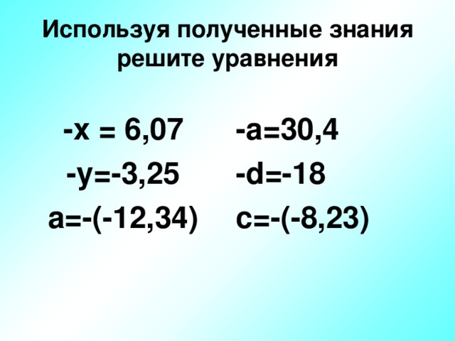 Используя полученные знания решите уравнения   -х = 6,07 -у=-3,25 а=-(-12,34)   -а=30,4 - d =-18 с=-(-8,23)