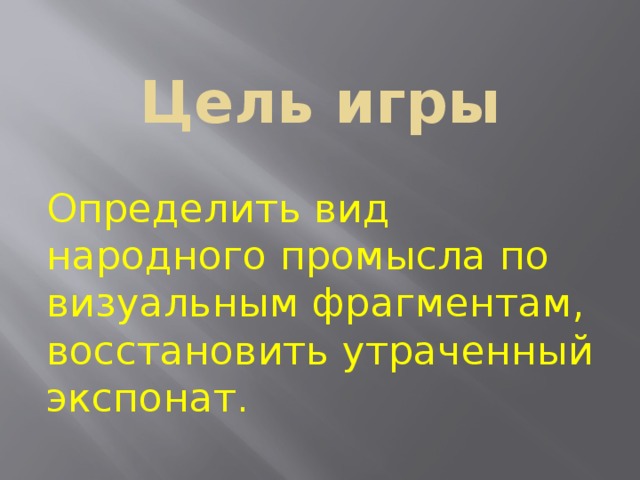 Цель игры Определить вид народного промысла по визуальным фрагментам, восстановить утраченный экспонат.