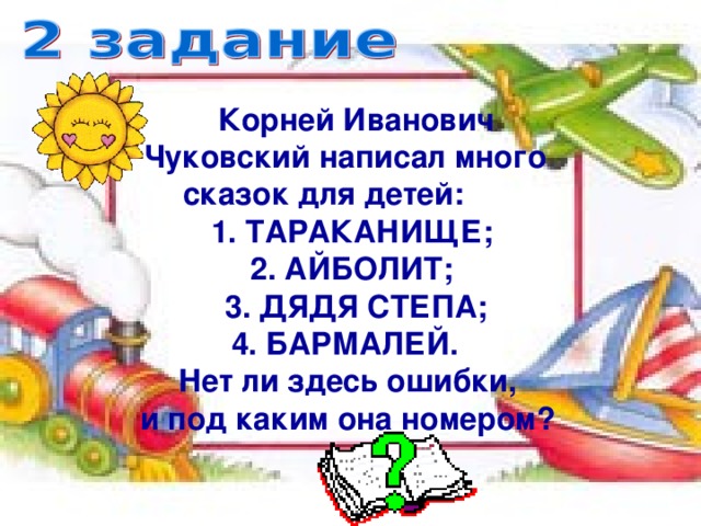 Корней Иванович Чуковский написал много сказок для детей: 1. ТАРАКАНИЩЕ; 2. АЙБОЛИТ;  3. ДЯДЯ СТЕПА; 4. БАРМАЛЕЙ. Нет ли здесь ошибки, и под каким она номером?