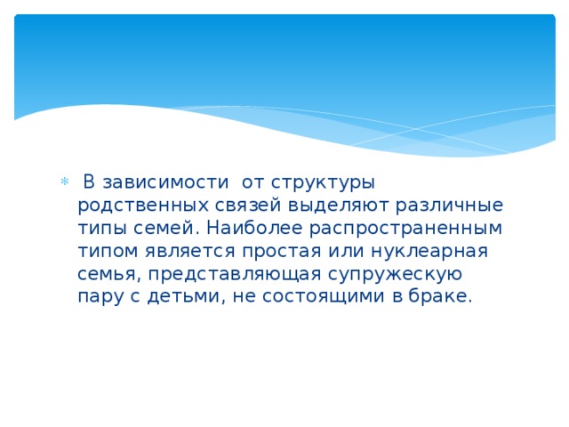 В зависимости от структуры родственных связей выделяют различные типы семей. Наиболее распространенным типом является простая или нуклеарная семья, представляющая супружескую пару с детьми, не состоящими в браке.