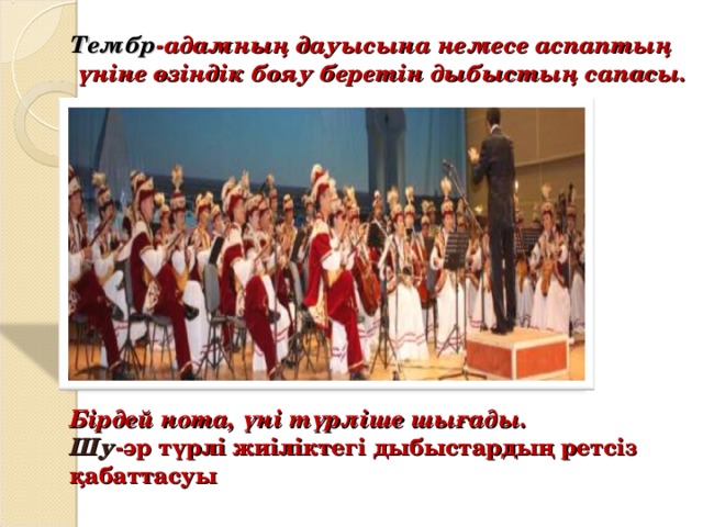 Тембр -адамның дауысына немесе аспаптың  үніне өзіндік бояу беретін дыбыстың сапасы. Бірдей нота, үні түрліше шығады. Шу -әр түрлі жиіліктегі дыбыстардың ретсіз қабаттасуы