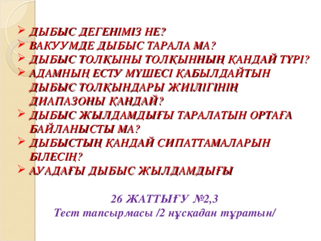 ДЫБЫС ДЕГЕНІМІЗ НЕ? ВАКУУМДЕ ДЫБЫС ТАРАЛА МА? ДЫБЫС ТОЛҚЫНЫ ТОЛҚЫННЫҢ ҚАНДАЙ ТҮРІ? АДАМНЫҢ ЕСТУ МҮШЕСІ ҚАБЫЛДАЙТЫН ДЫБЫС ТОЛҚЫНДАРЫ ЖИІЛІГІНІҢ ДИАПАЗОНЫ ҚАНДАЙ? ДЫБЫС ЖЫЛДАМДЫҒЫ ТАРАЛАТЫН ОРТАҒА БАЙЛАНЫСТЫ МА? ДЫБЫСТЫҢ ҚАНДАЙ СИПАТТАМАЛАРЫН БІЛЕСІҢ? АУАДАҒЫ ДЫБЫС ЖЫЛДАМДЫҒЫ