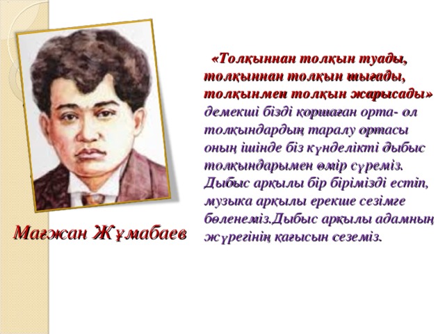 « Т олқыннан толқын туады, толқыннан толқын шығады, толқынмен толқын жарысады» демекші бізді қоршаған орта- ол толқындардың таралу ортасы оның ішінде біз күнделікті дыбыс толқындарымен өмір сүреміз. Дыбыс арқылы бір бірімізді естіп, музыка арқылы ерекше сезімге бөленеміз.Дыбыс арқылы адамның жүрегінің қағысын сеземіз. Мағжан Жұмабаев