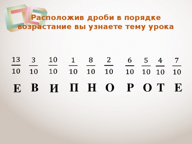 Расположив дроби в порядке возрастание вы узнаете тему урока                     Е П Н О Р О В Т Е И