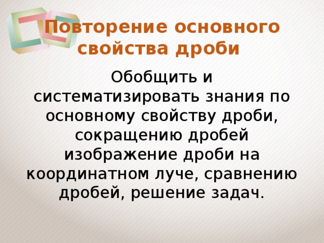 Повторение основного свойства дроби Обобщить и систематизировать знания по основному свойству дроби, сокращению дробей изображение дроби на координатном луче, сравнению дробей, решение задач.