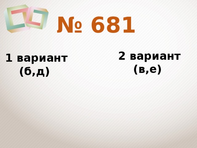 № 681 2 вариант  (в,е) 1 вариант  (б,д)