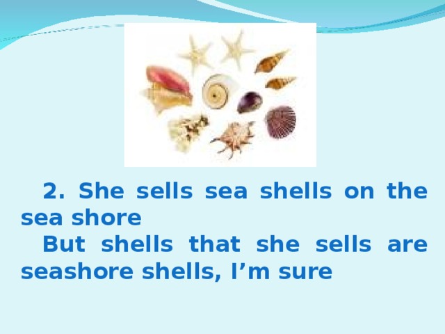 2. She sells sea shells on the sea shore But shells that she sells are seashore shells, I’m sure