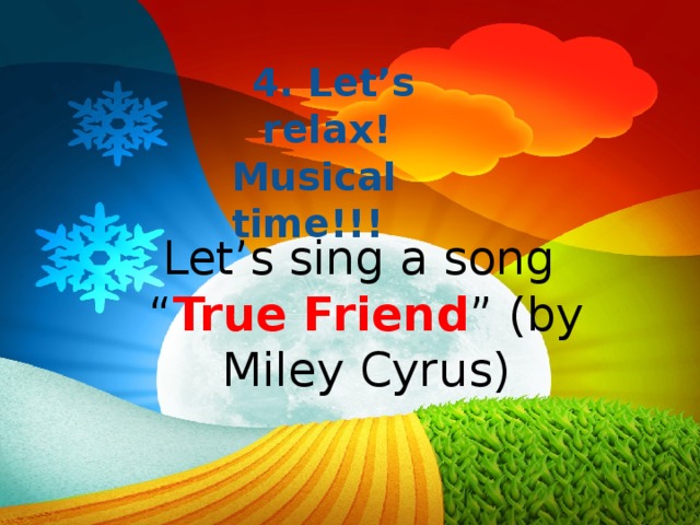 4. Let’s relax! Musical time!!!  Let’s sing a song “ True Friend ” (by Miley Cyrus)