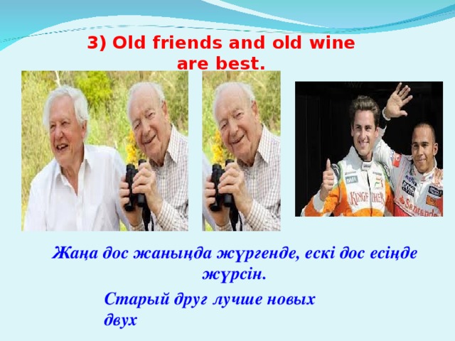 3) Old friends and old wine are best. Жаңа дос жаныңда жүргенде , ескі дос есіңде жүрсін . Старый друг лучше новых двух