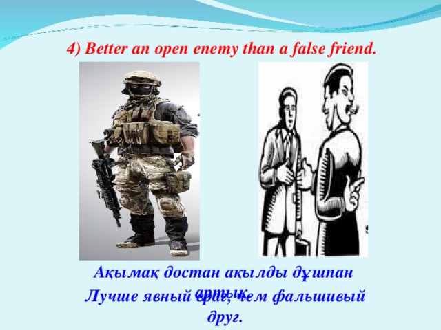 4) Better an open enemy than a false friend. Ақымақ достан ақылды дұшпан артық. Лучше явный враг, чем фальшивый друг.