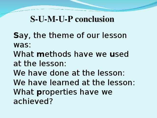 S-U-M-U-P conclusion S ay, the theme of our lesson was: What m ethods have we u sed at the lesson: We have done at the lesson: We have learned at the lesson: What p roperties have we achieved?