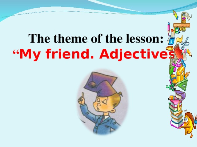The theme of the lesson: “ My friend. Adjectives ”